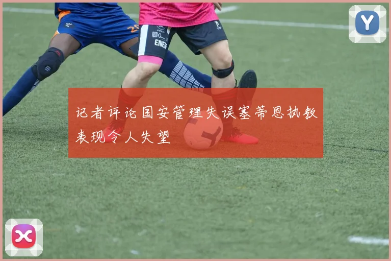 记者评论国安管理失误塞蒂恩执教表现令人失望
