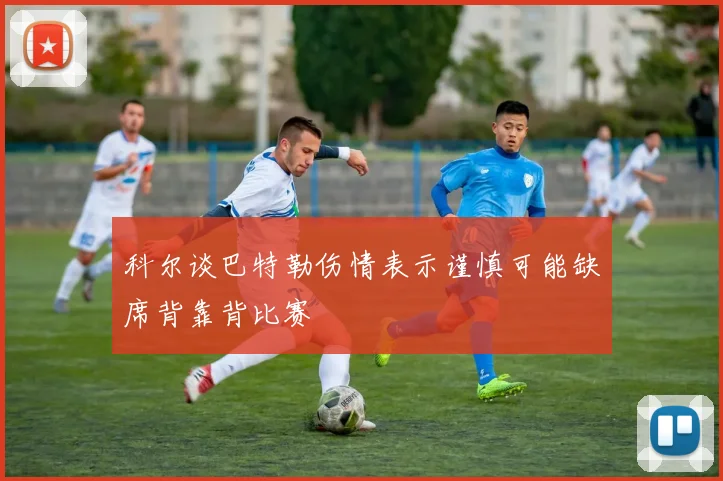 科尔谈巴特勒伤情表示谨慎可能缺席背靠背比赛