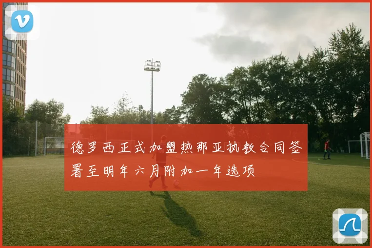 德罗西正式加盟热那亚执教合同签署至明年六月附加一年选项