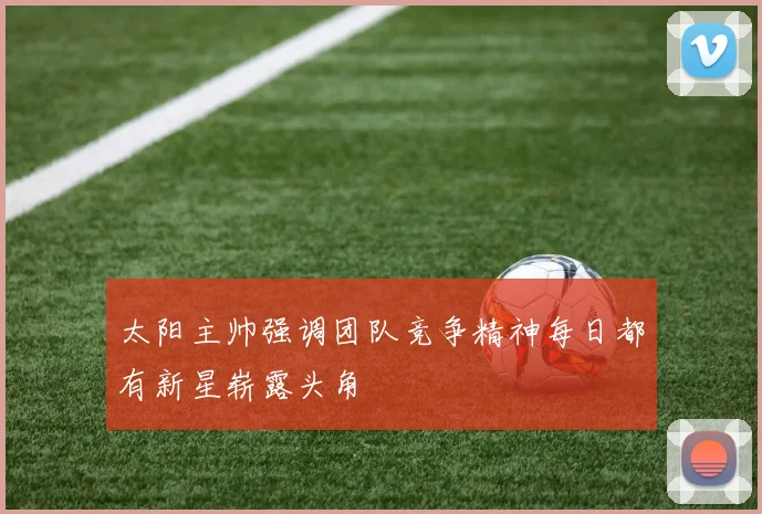 太阳主帅强调团队竞争精神每日都有新星崭露头角