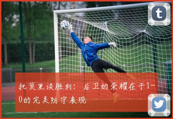 托莫里谈胜利：后卫的荣耀在于1-0的完美防守表现