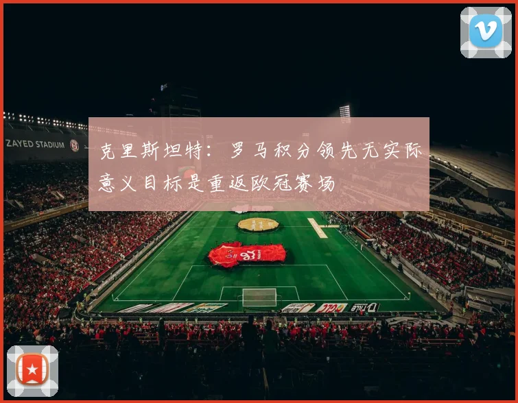克里斯坦特：罗马积分领先无实际意义目标是重返欧冠赛场