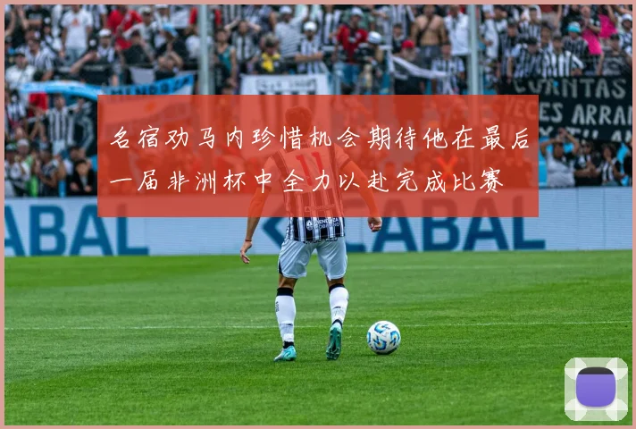 名宿劝马内珍惜机会期待他在最后一届非洲杯中全力以赴完成比赛