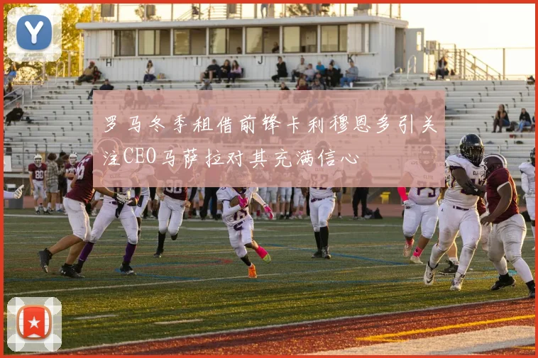 罗马冬季租借前锋卡利穆恩多引关注CEO马萨拉对其充满信心