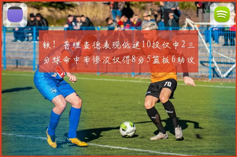 铁！普理查德表现低迷10投仅中2三分球命中率惨淡仅得8分5篮板6助攻
