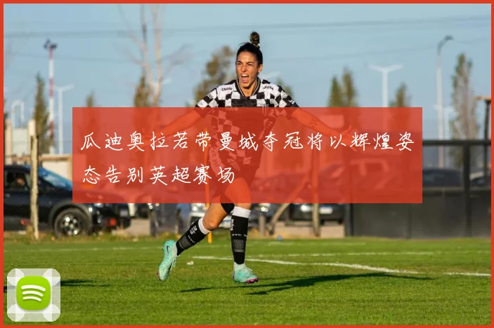 瓜迪奥拉若带曼城夺冠将以辉煌姿态告别英超赛场