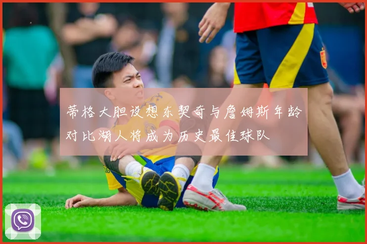 蒂格大胆设想东契奇与詹姆斯年龄对比湖人将成为历史最佳球队