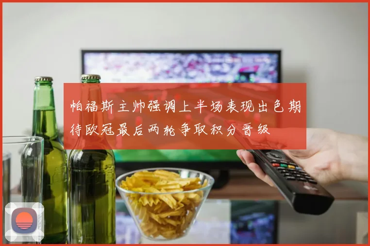 帕福斯主帅强调上半场表现出色期待欧冠最后两轮争取积分晋级