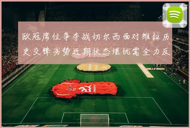 欧冠席位争夺战切尔西面对维拉历史交锋劣势近期状态堪忧需全力反弹