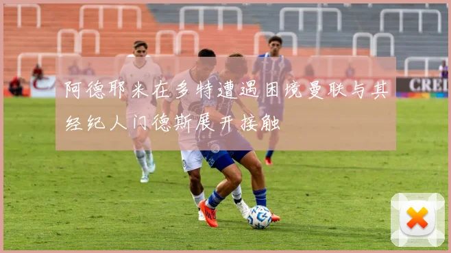 阿德耶米在多特遭遇困境曼联与其经纪人门德斯展开接触