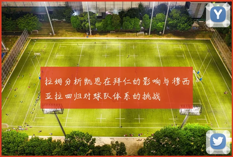 拉姆分析凯恩在拜仁的影响与穆西亚拉回归对球队体系的挑战
