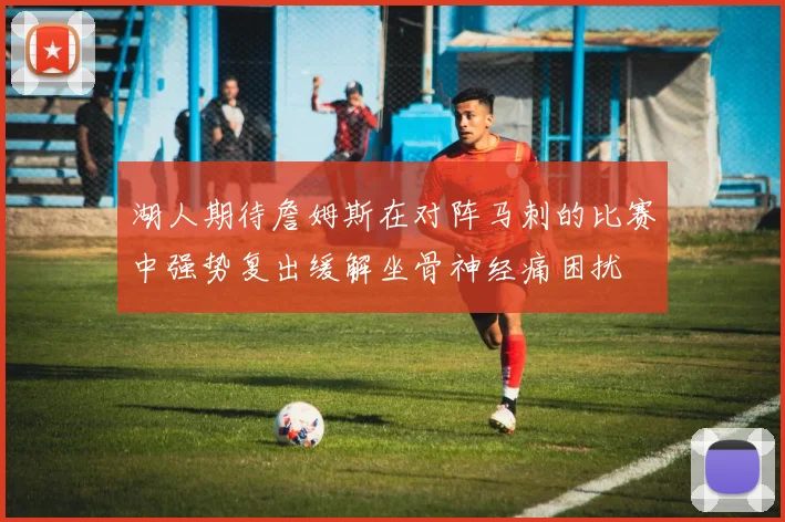 湖人期待詹姆斯在对阵马刺的比赛中强势复出缓解坐骨神经痛困扰