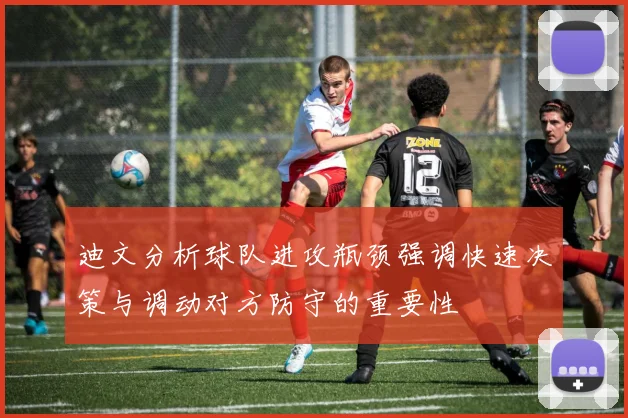 迪文分析球队进攻瓶颈强调快速决策与调动对方防守的重要性