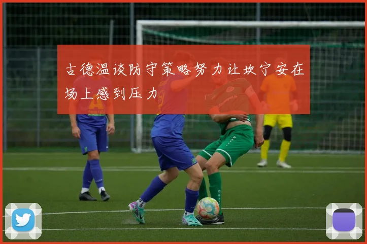 古德温谈防守策略努力让坎宁安在场上感到压力