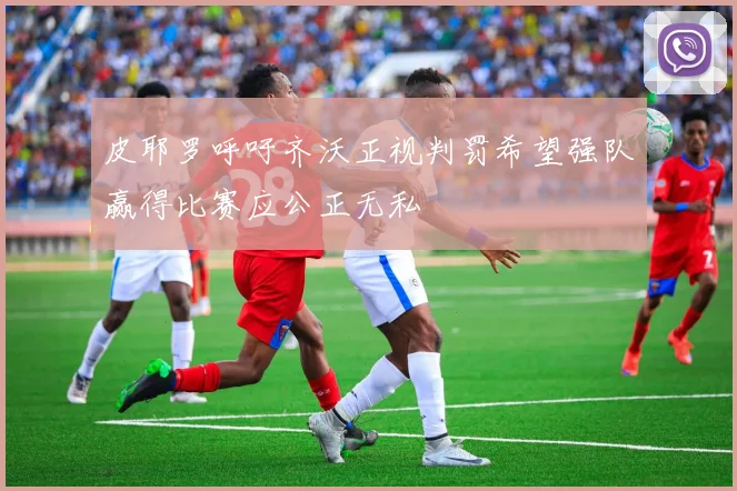 皮耶罗呼吁齐沃正视判罚希望强队赢得比赛应公正无私