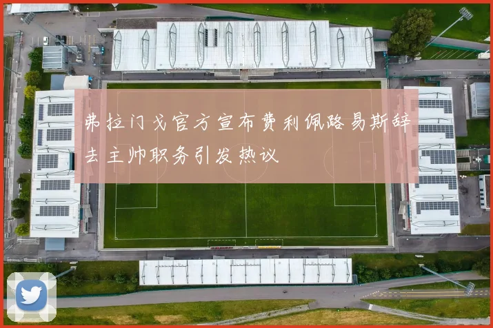 弗拉门戈官方宣布费利佩路易斯辞去主帅职务引发热议