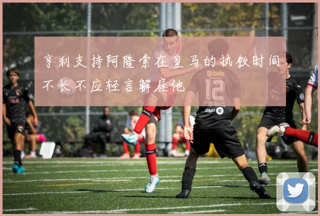 亨利支持阿隆索在皇马的执教时间不长不应轻言解雇他
