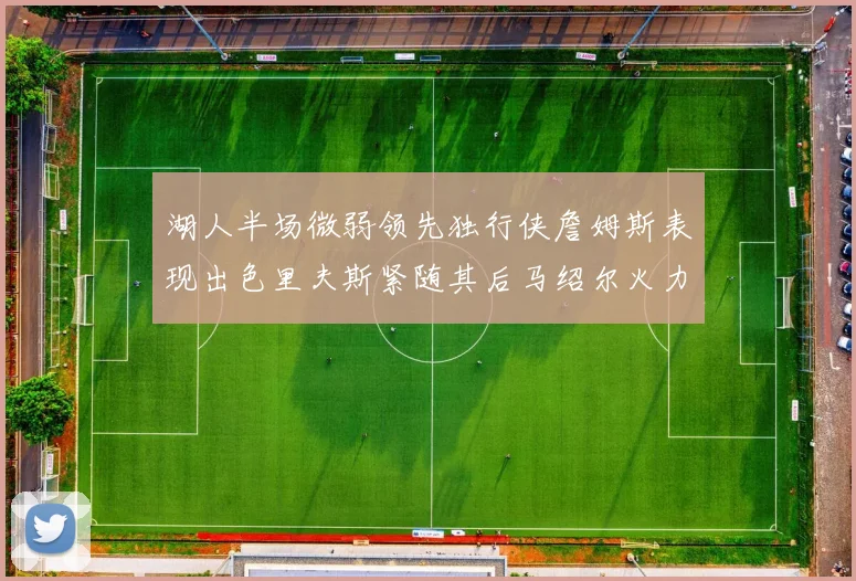 湖人半场微弱领先独行侠詹姆斯表现出色里夫斯紧随其后马绍尔火力全开
