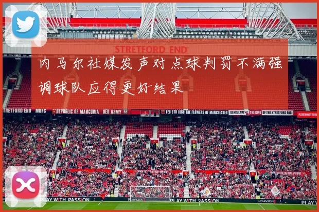 内马尔社媒发声对点球判罚不满强调球队应得更好结果