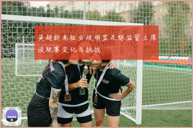 英超新老板分歧明显足球监管主席谈联赛变化与挑战