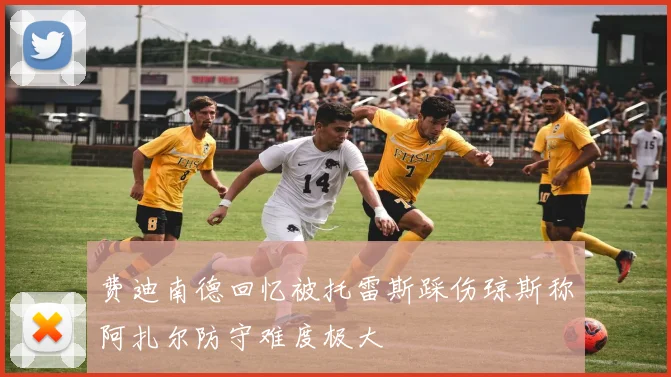 费迪南德回忆被托雷斯踩伤琼斯称阿扎尔防守难度极大