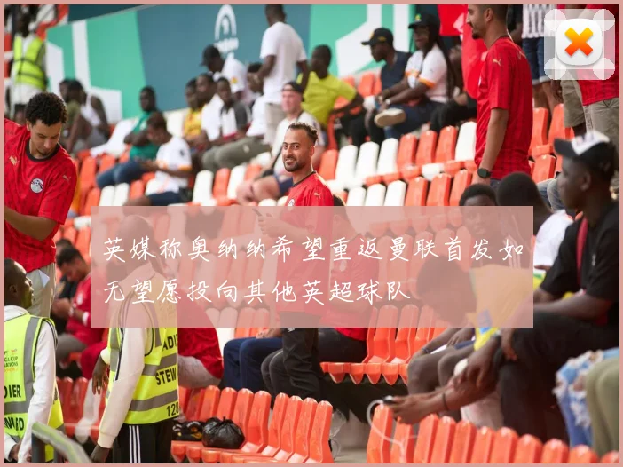 英媒称奥纳纳希望重返曼联首发如无望愿投向其他英超球队