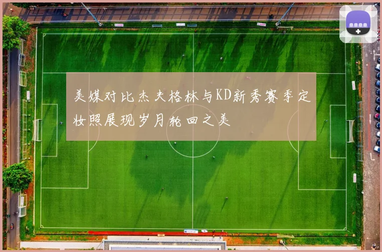 美媒对比杰夫格林与KD新秀赛季定妆照展现岁月轮回之美