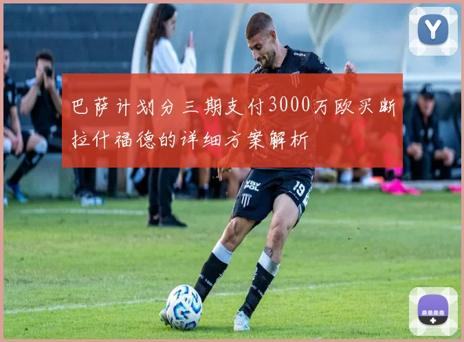 巴萨计划分三期支付3000万欧买断拉什福德的详细方案解析