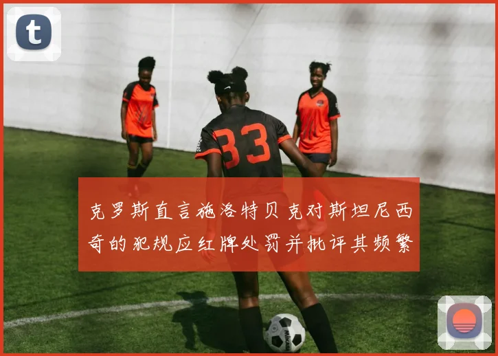 克罗斯直言施洛特贝克对斯坦尼西奇的犯规应红牌处罚并批评其频繁失误