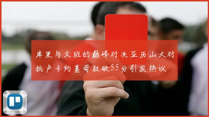 库里与文班的巅峰对决亚历山大对抗卢卡约基奇狂砍55分引发热议