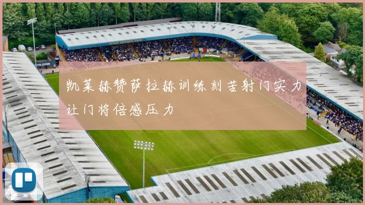 凯莱赫赞萨拉赫训练刻苦射门实力让门将倍感压力
