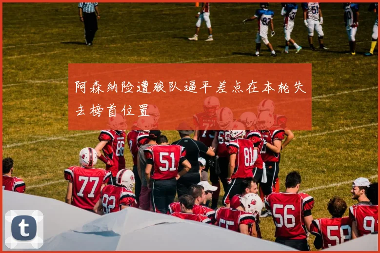 阿森纳险遭狼队逼平差点在本轮失去榜首位置