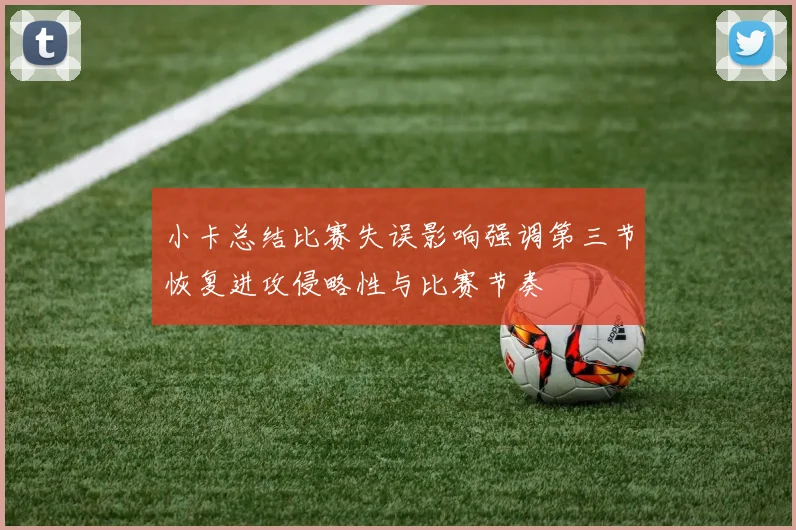 小卡总结比赛失误影响强调第三节恢复进攻侵略性与比赛节奏