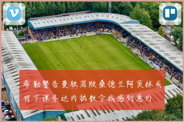 希勒警告曼联若败桑德兰阿莫林或将下课齐达内执教令我感到意外