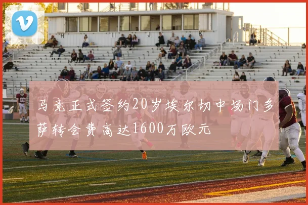 马竞正式签约20岁埃尔切中场门多萨转会费高达1600万欧元