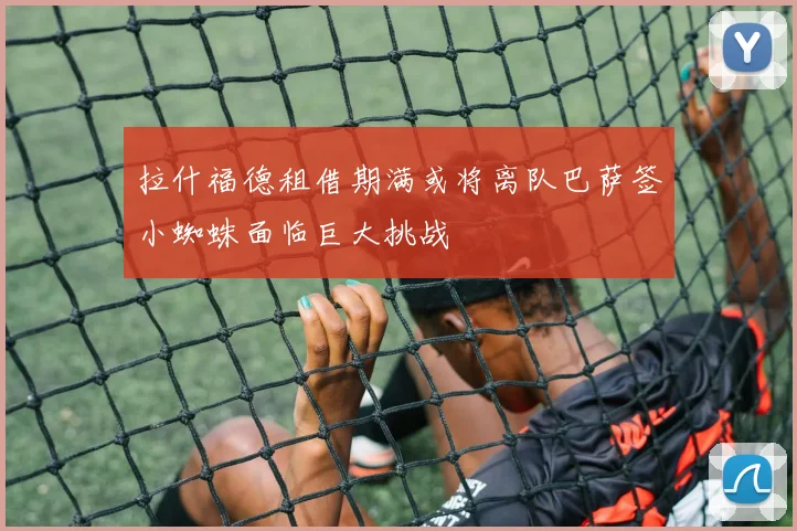拉什福德租借期满或将离队巴萨签小蜘蛛面临巨大挑战