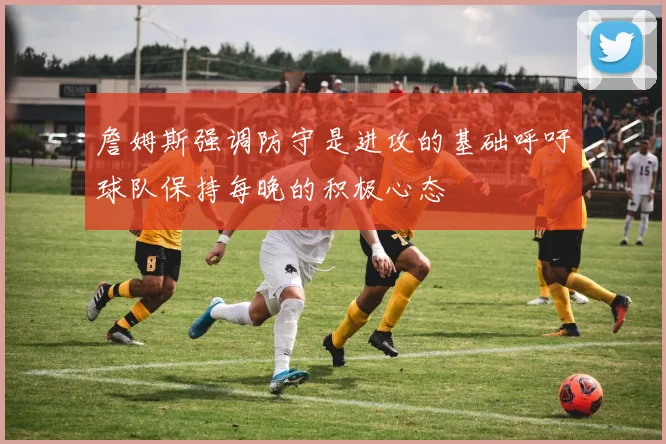 詹姆斯强调防守是进攻的基础呼吁球队保持每晚的积极心态