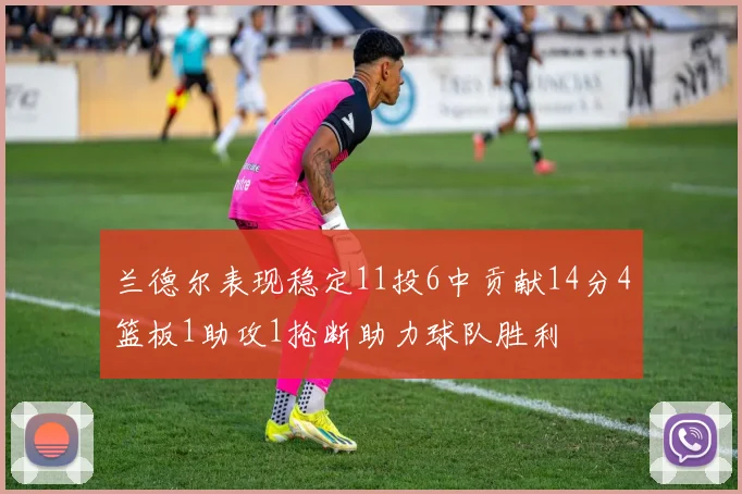兰德尔表现稳定11投6中贡献14分4篮板1助攻1抢断助力球队胜利