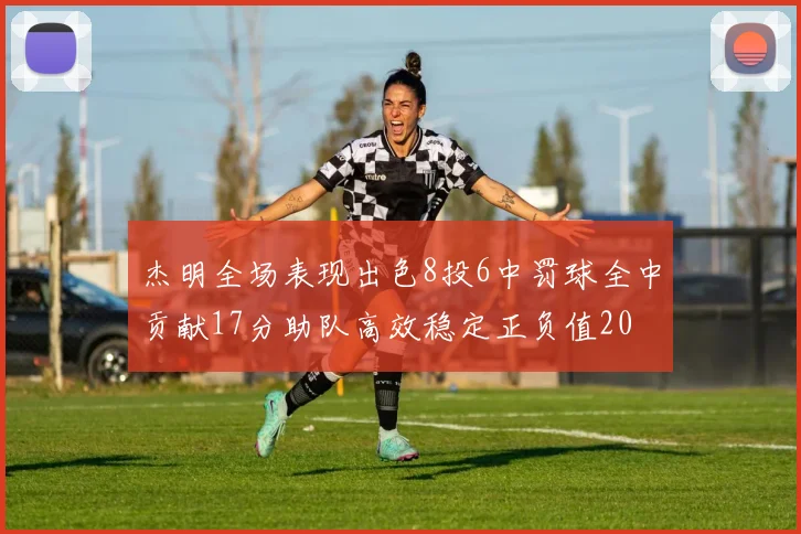 杰明全场表现出色8投6中罚球全中贡献17分助队高效稳定正负值20