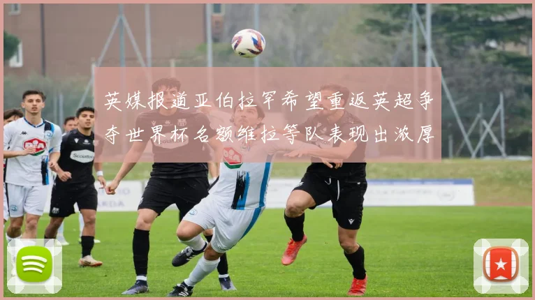 英媒报道亚伯拉罕希望重返英超争夺世界杯名额维拉等队表现出浓厚兴趣