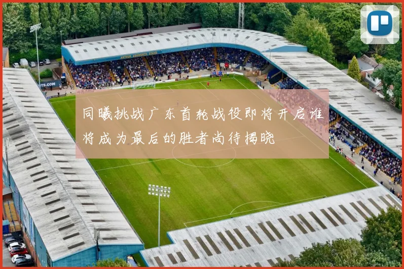 同曦挑战广东首轮战役即将开启谁将成为最后的胜者尚待揭晓