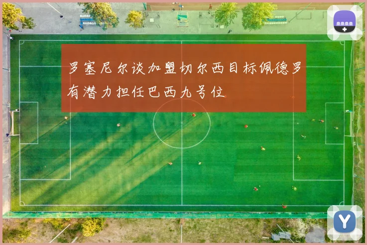 罗塞尼尔谈加盟切尔西目标佩德罗有潜力担任巴西九号位