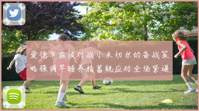 爱德华兹谈对战小米切尔的备战策略强调早睡养精蓄锐应对全场紧逼