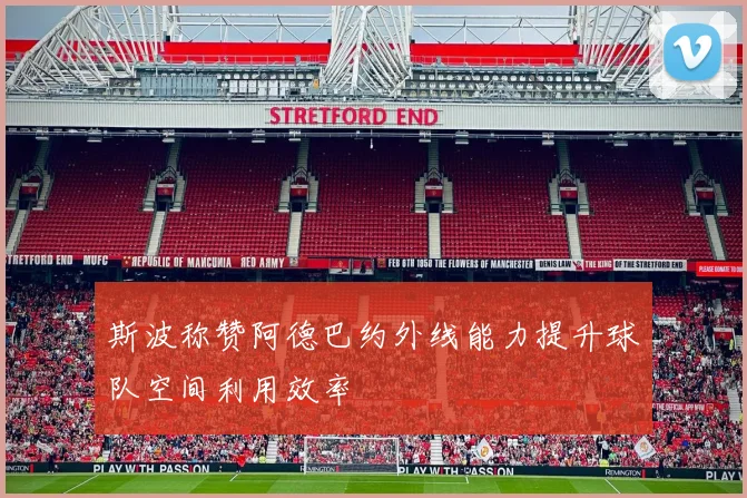 斯波称赞阿德巴约外线能力提升球队空间利用效率