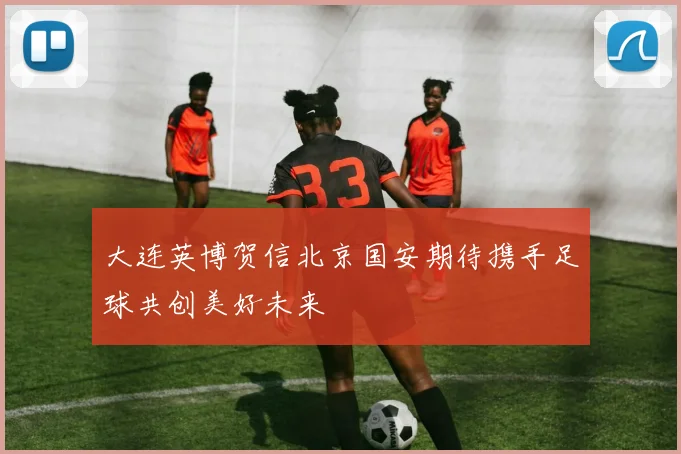 大连英博贺信北京国安期待携手足球共创美好未来