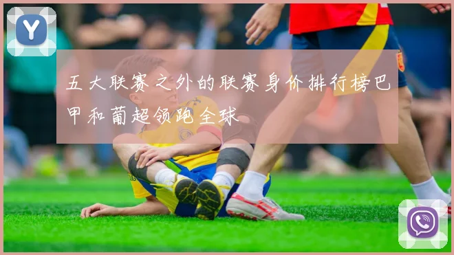 五大联赛之外的联赛身价排行榜巴甲和葡超领跑全球