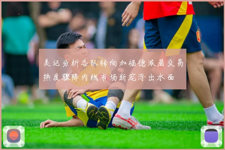 美记分析各队转向加福德浓眉交易热度骤降内线市场新宠浮出水面