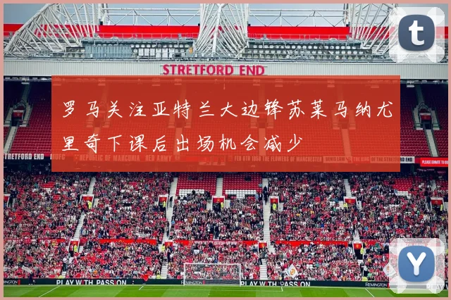 罗马关注亚特兰大边锋苏莱马纳尤里奇下课后出场机会减少