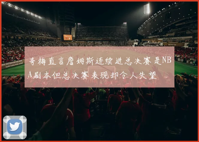 夸梅直言詹姆斯连续进总决赛是NBA剧本但总决赛表现却令人失望