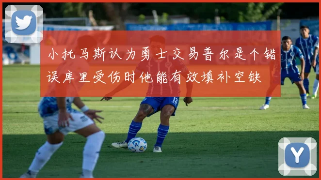 小托马斯认为勇士交易普尔是个错误库里受伤时他能有效填补空缺